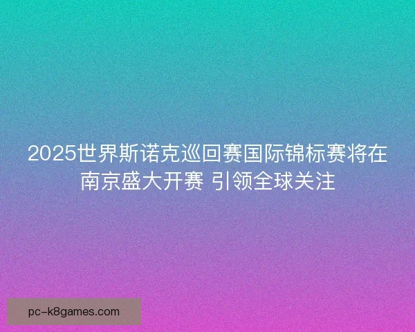 2025世界斯诺克巡回赛国际锦标赛将在南京盛大开赛 引领全球关注