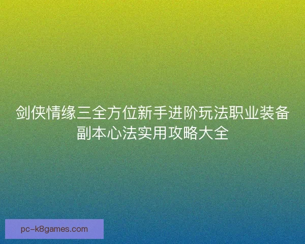 剑侠情缘三全方位新手进阶玩法职业装备副本心法实用攻略大全