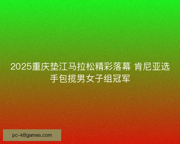 2025重庆垫江马拉松精彩落幕 肯尼亚选手包揽男女子组冠军