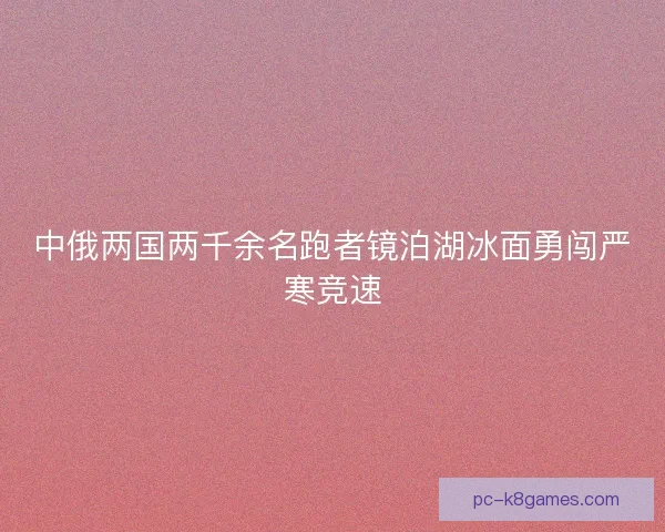 中俄两国两千余名跑者镜泊湖冰面勇闯严寒竞速